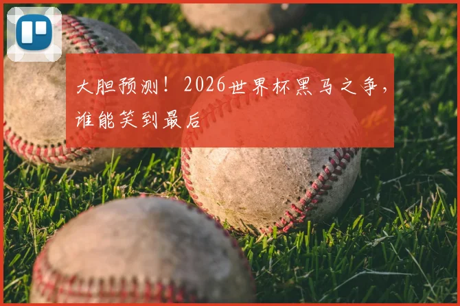 大胆预测！2026世界杯黑马之争，谁能笑到最后