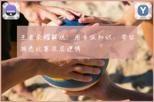 王者荣耀解说:用专业知识,带你洞悉比赛深层逻辑