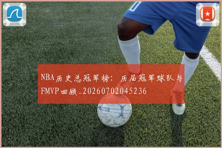 NBA历史总冠军榜：历届冠军球队与FMVP回顾_20260702045236