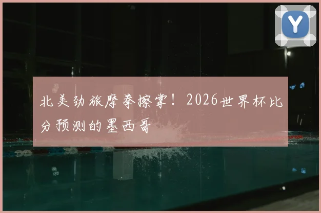 北美劲旅摩拳擦掌！2026世界杯比分预测的墨西哥