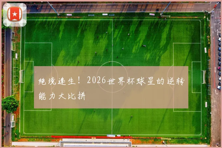 绝境逢生！2026世界杯球星的逆转能力大比拼