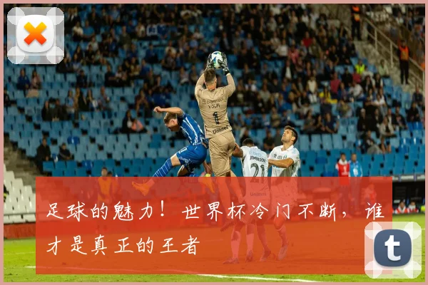 足球的魅力！世界杯冷门不断，谁才是真正的王者
