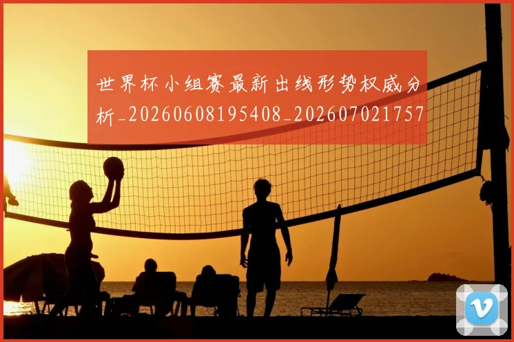 世界杯小组赛最新出线形势权威分析_20260608195408_20260702175712