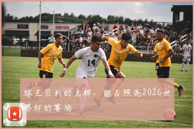 球王贝利的光辉，能否照亮2026世界杯的赛场