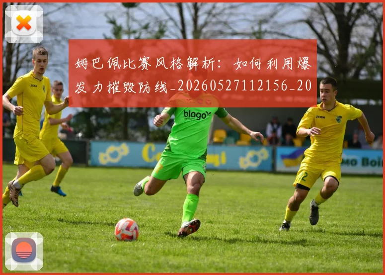 姆巴佩比赛风格解析:如何利用爆发力摧毁防线_20260527112156_20260707024048