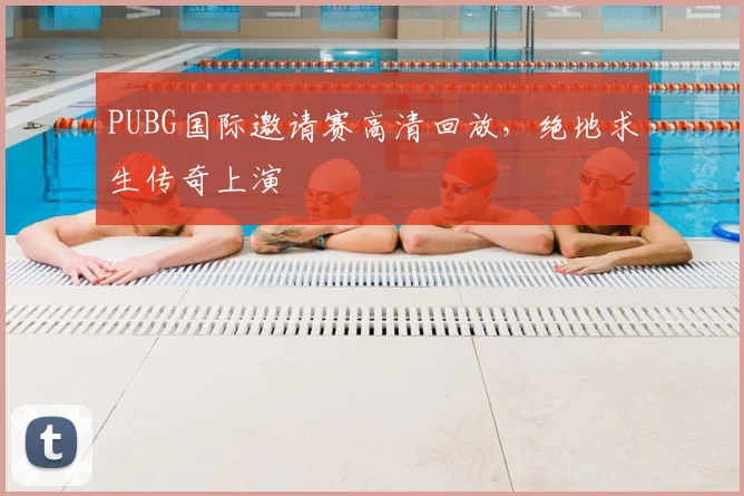 PUBG国际邀请赛高清回放，绝地求生传奇上演