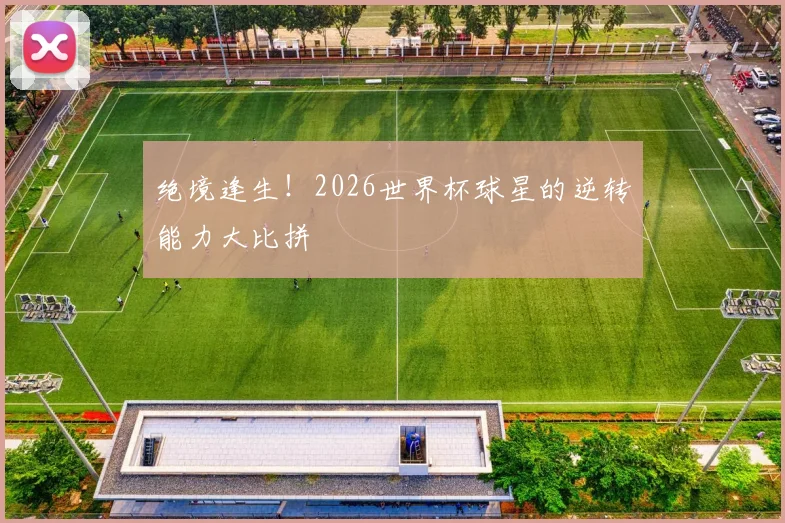绝境逢生！2026世界杯球星的逆转能力大比拼