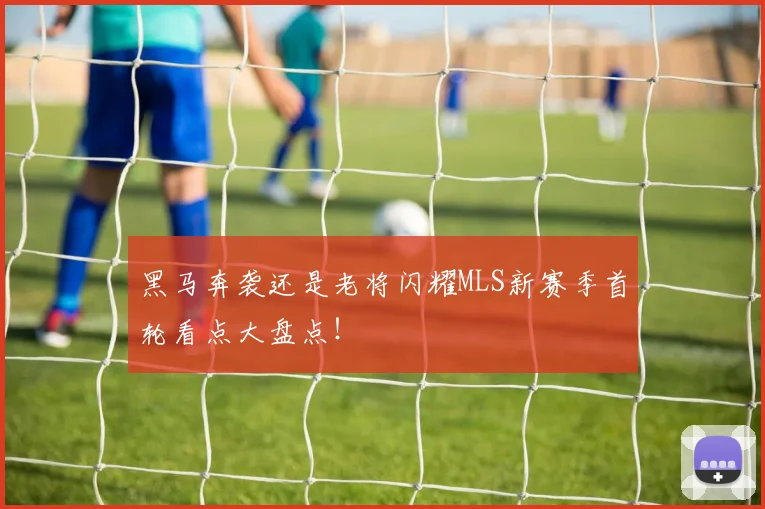 黑马奔袭还是老将闪耀MLS新赛季首轮看点大盘点！