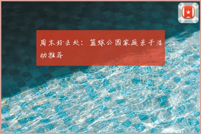 周末好去处：篮球公园家庭亲子活动推荐