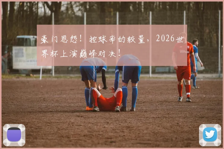 豪门恩怨！控球率的较量，2026世界杯上演巅峰对决！