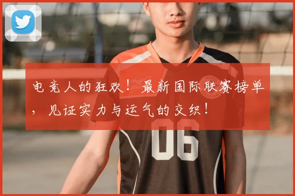 电竞人的狂欢!最新国际联赛榜单,见证实力与运气的交织!