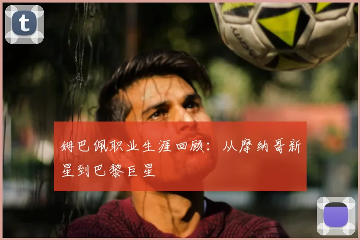 姆巴佩职业生涯回顾：从摩纳哥新星到巴黎巨星