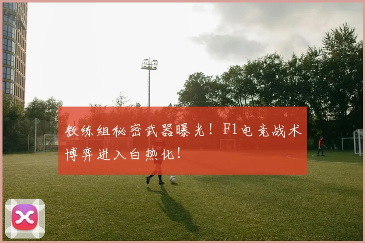 教练组秘密武器曝光!F1电竞战术博弈进入白热化!
