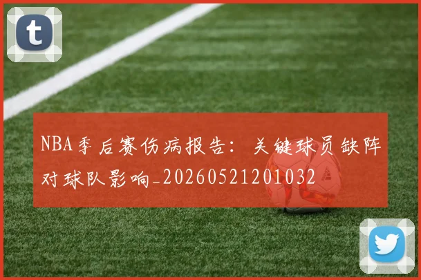 NBA季后赛伤病报告：关键球员缺阵对球队影响_20260521201032