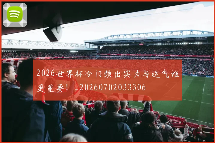 2026世界杯冷门频出实力与运气谁更重要！_20260702033306