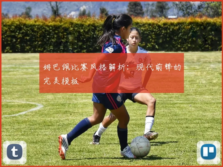 姆巴佩比赛风格解析：现代前锋的完美模板
