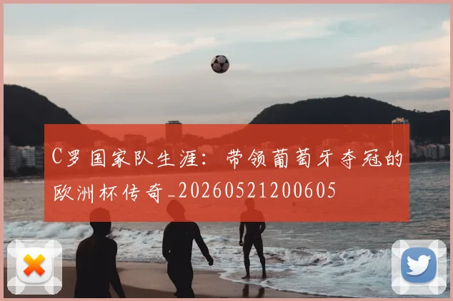 C罗国家队生涯：带领葡萄牙夺冠的欧洲杯传奇_20260521200605