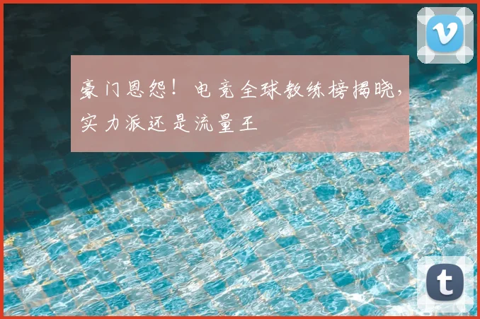 豪门恩怨！电竞全球教练榜揭晓，实力派还是流量王