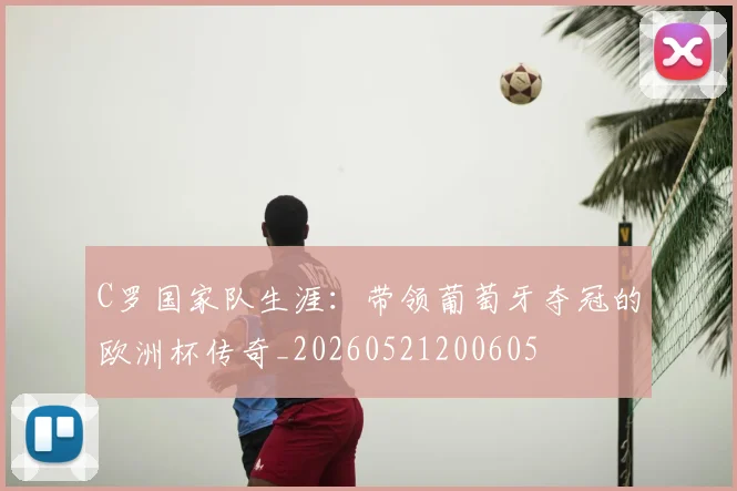 C罗国家队生涯：带领葡萄牙夺冠的欧洲杯传奇_20260521200605