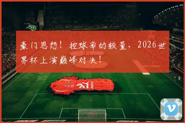 豪门恩怨！控球率的较量，2026世界杯上演巅峰对决！