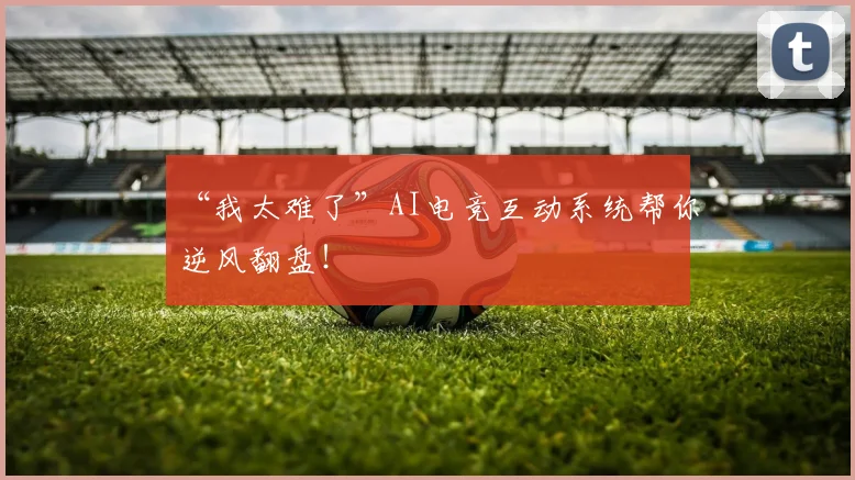“我太难了”AI电竞互动系统帮你逆风翻盘！