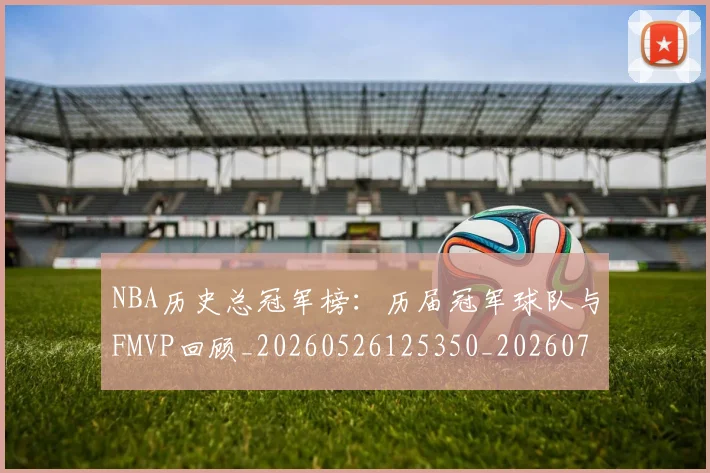 NBA历史总冠军榜：历届冠军球队与FMVP回顾_20260526125350_20260702045237
