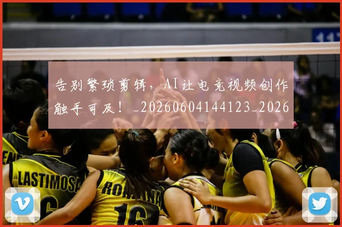 告别繁琐剪辑，AI让电竞视频创作触手可及！_20260604144123_20260704175824