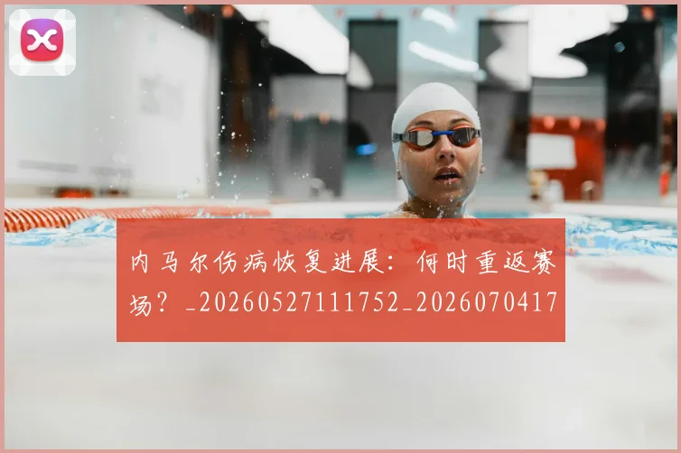 内马尔伤病恢复进展:何时重返赛场?_20260527111752_20260704172310