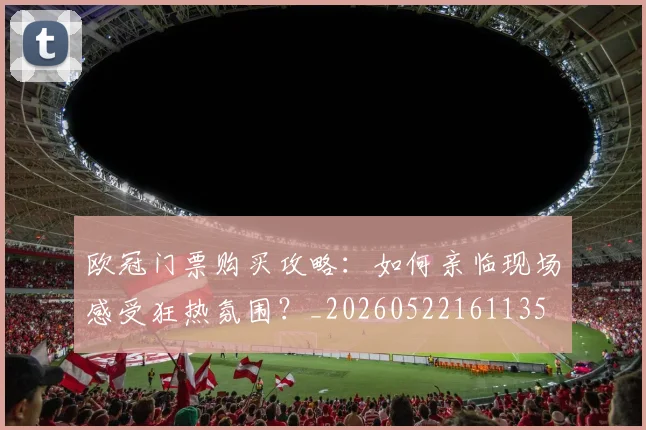 欧冠门票购买攻略：如何亲临现场感受狂热氛围？_20260522161135