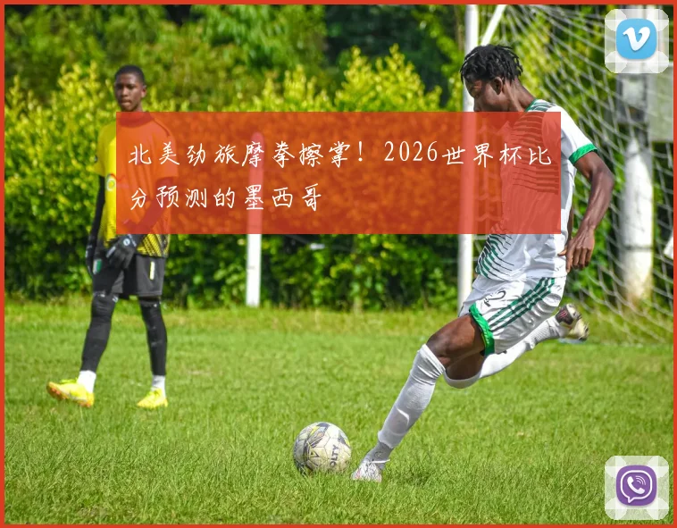 北美劲旅摩拳擦掌！2026世界杯比分预测的墨西哥