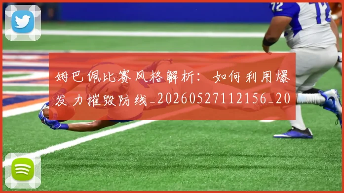 姆巴佩比赛风格解析:如何利用爆发力摧毁防线_20260527112156_20260707024048