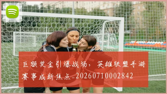 巨额奖金引爆战场，英雄联盟手游赛事成新焦点_20260710002842