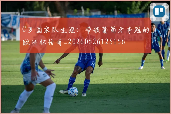 C罗国家队生涯：带领葡萄牙夺冠的欧洲杯传奇_20260526125156