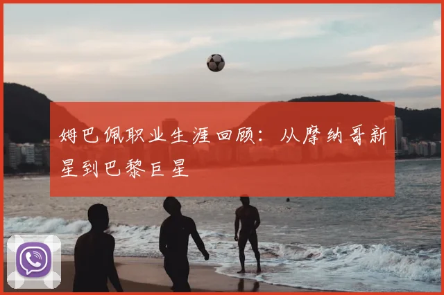 姆巴佩职业生涯回顾：从摩纳哥新星到巴黎巨星
