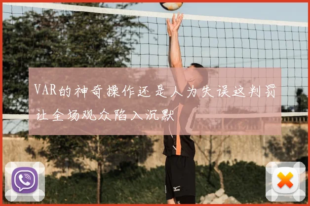 VAR的神奇操作还是人为失误这判罚让全场观众陷入沉默