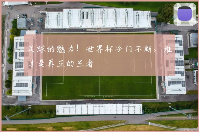 足球的魅力！世界杯冷门不断，谁才是真正的王者