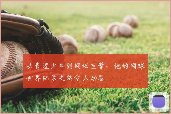 从青涩少年到网坛巨擘，他的网球世界纪录之路令人动容