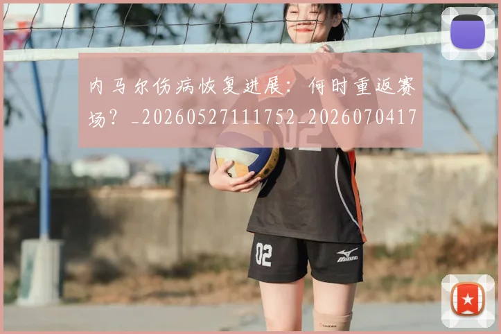 内马尔伤病恢复进展:何时重返赛场?_20260527111752_20260704172310