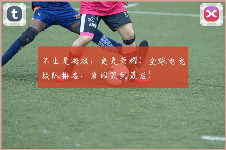 不止是游戏，更是荣耀！全球电竞战队排名，看谁笑到最后！
