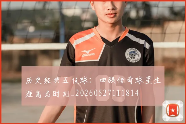 历史经典五佳球：回顾传奇球星生涯高光时刻_20260527111814