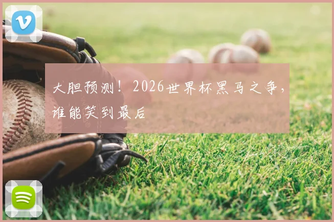 大胆预测！2026世界杯黑马之争，谁能笑到最后