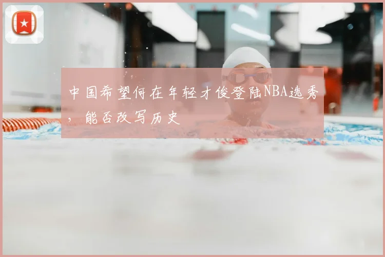 中国希望何在年轻才俊登陆NBA选秀，能否改写历史