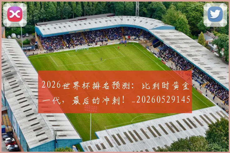 2026世界杯排名预测：比利时黄金一代，最后的冲刺！_20260529145410