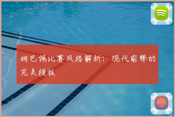 姆巴佩比赛风格解析：现代前锋的完美模板