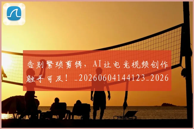 告别繁琐剪辑，AI让电竞视频创作触手可及！_20260604144123_20260704175824