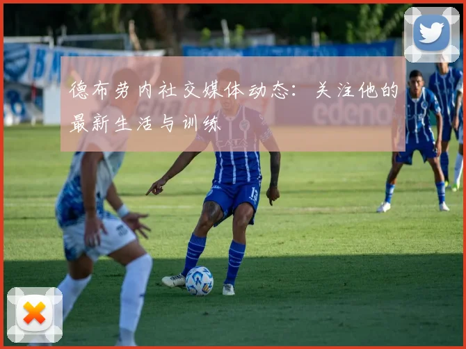 德布劳内社交媒体动态：关注他的最新生活与训练