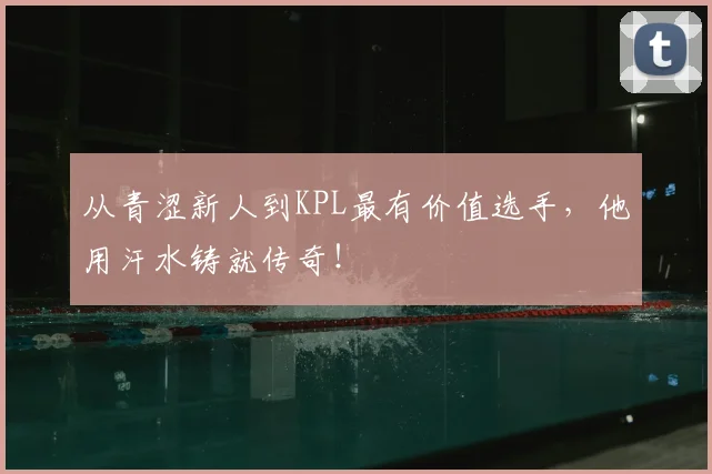 从青涩新人到KPL最有价值选手，他用汗水铸就传奇！