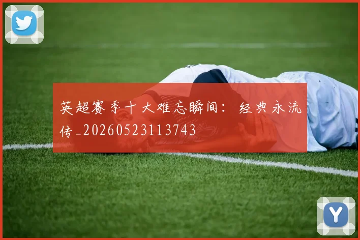 英超赛季十大难忘瞬间：经典永流传_20260523113743