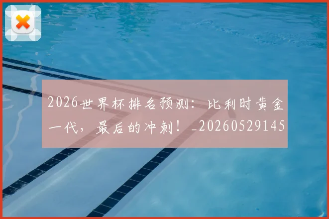 2026世界杯排名预测：比利时黄金一代，最后的冲刺！_20260529145410
