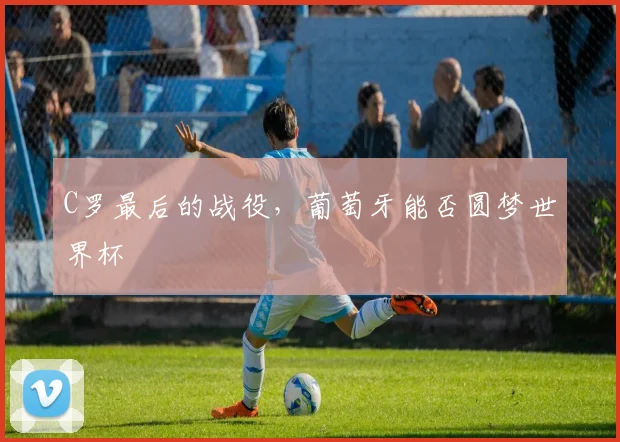 C罗最后的战役，葡萄牙能否圆梦世界杯
